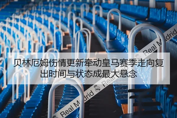 贝林厄姆伤情更新牵动皇马赛季走向复出时间与状态成最大悬念