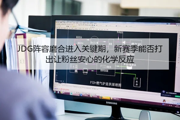 JDG阵容磨合进入关键期，新赛季能否打出让粉丝安心的化学反应